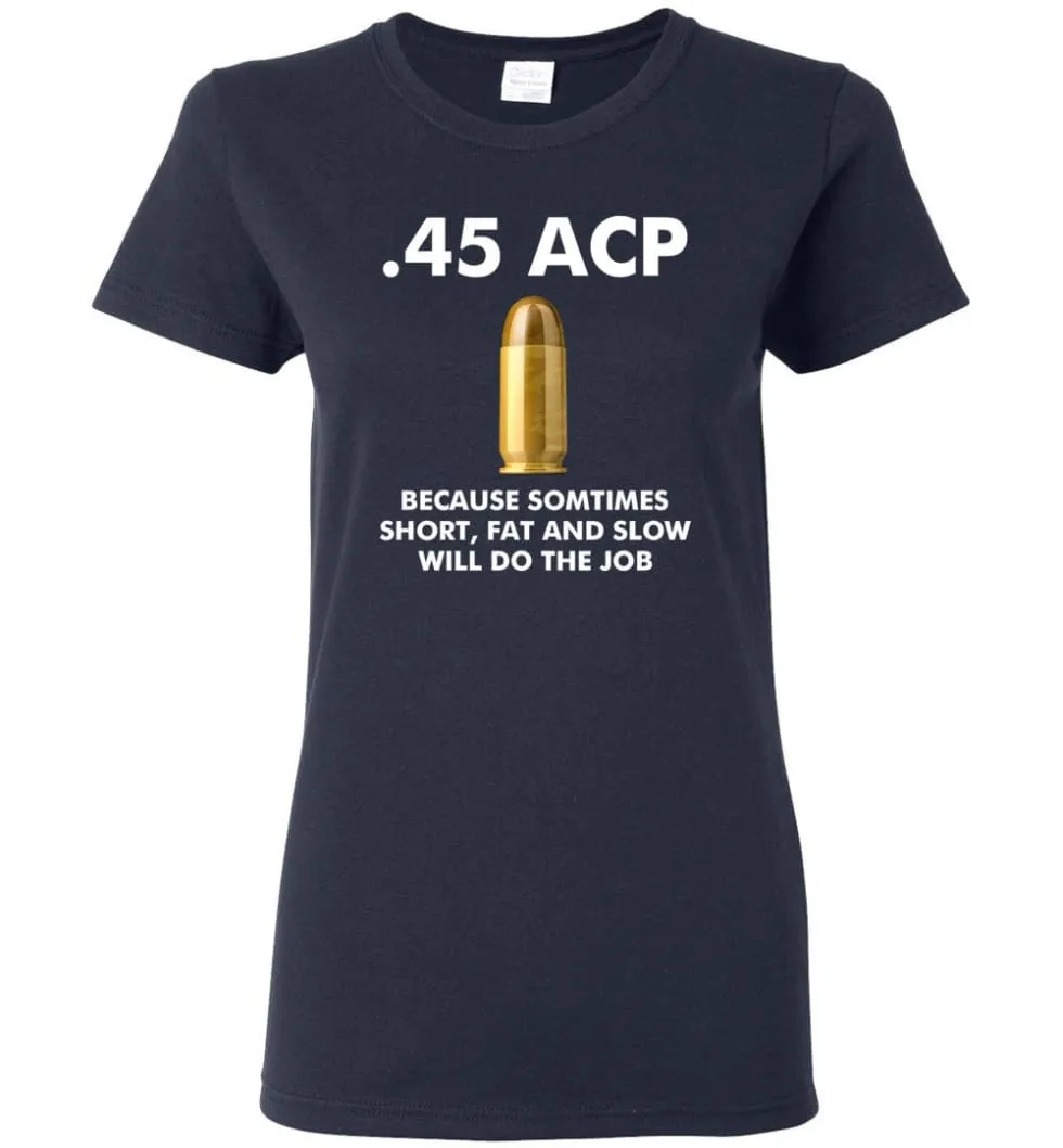 45 ACP Because Sometimes Short, Fat And Slow Will Do The Job - Women Tee